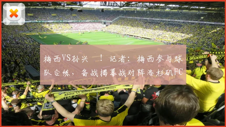 梅西VS孙兴慜！记者：梅西参与球队合练，备战揭幕战对阵洛杉矶FC