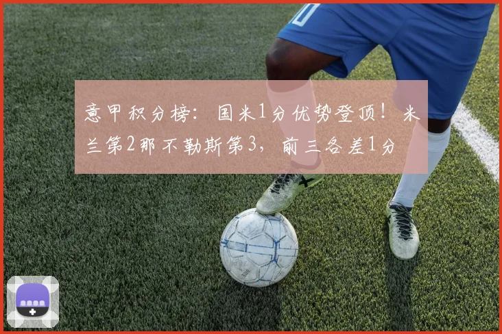 意甲积分榜：国米1分优势登顶！米兰第2那不勒斯第3，前三各差1分