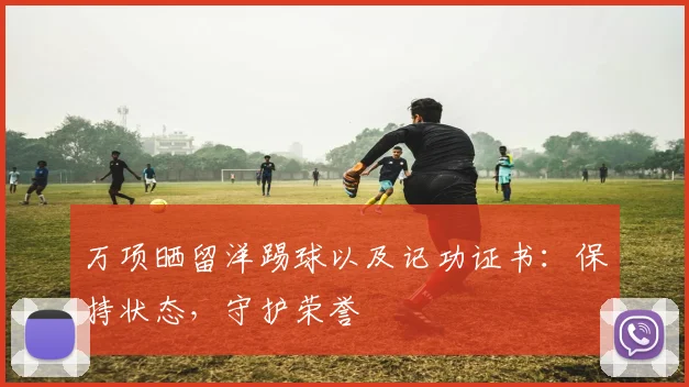 万项晒留洋踢球以及记功证书：保持状态，守护荣誉