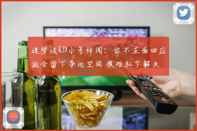追梦谈KD小号传闻：你不正面回应就会留下争论空间 很难私下解决