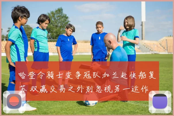 哈登令骑士变争冠队加兰赴快船复苏 双赢交易之外别忽视另一运作