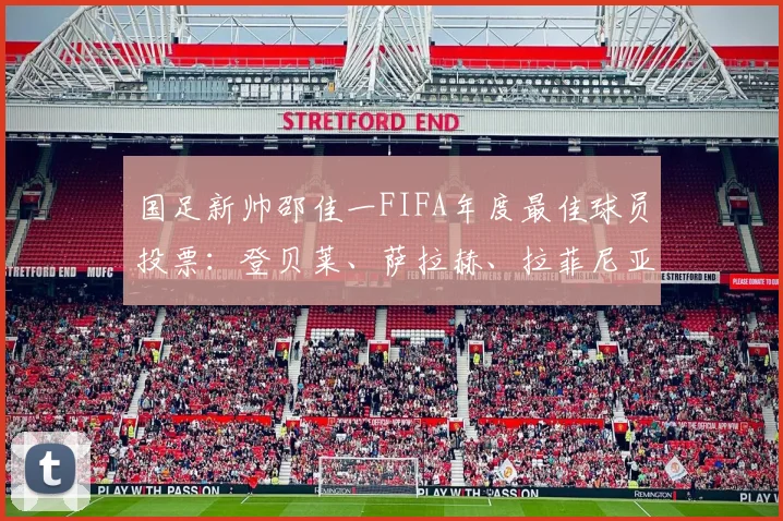 国足新帅邵佳一FIFA年度最佳球员投票：登贝莱、萨拉赫、拉菲尼亚