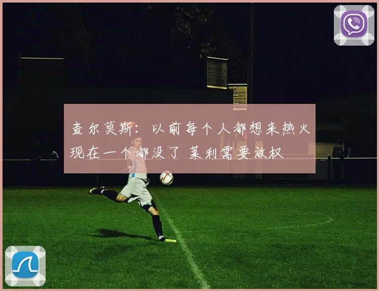 查尔莫斯：以前每个人都想来热火现在一个都没了 莱利需要放权