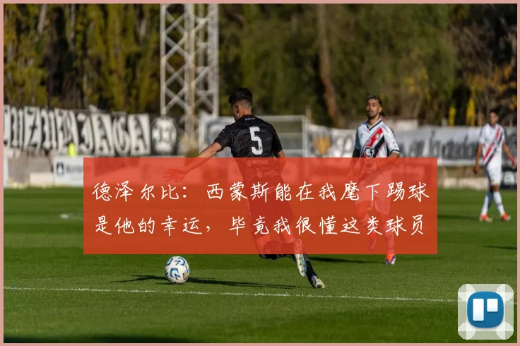 德泽尔比：西蒙斯能在我麾下踢球是他的幸运，毕竟我很懂这类球员
