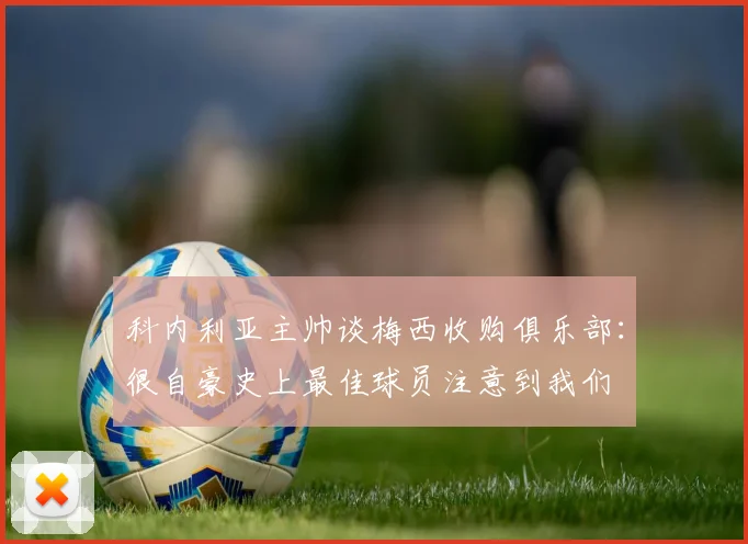科内利亚主帅谈梅西收购俱乐部：很自豪史上最佳球员注意到我们