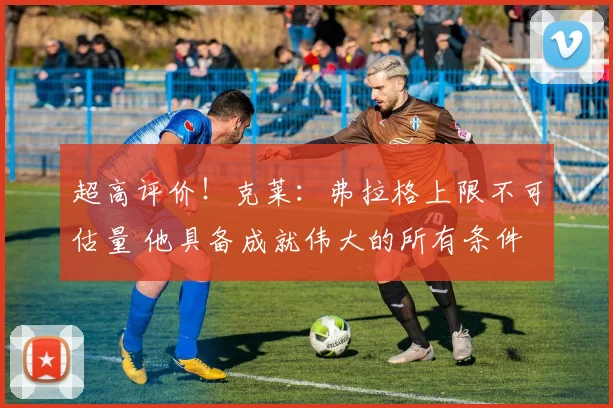 超高评价！克莱：弗拉格上限不可估量 他具备成就伟大的所有条件