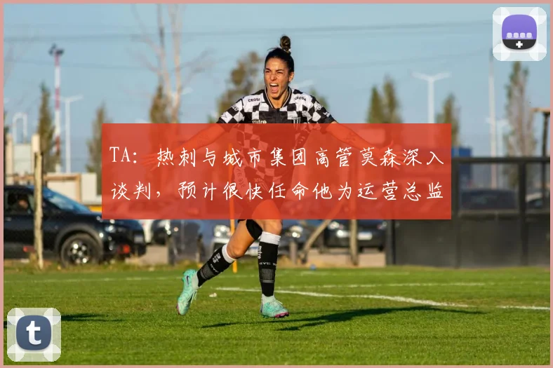 TA：热刺与城市集团高管莫森深入谈判，预计很快任命他为运营总监