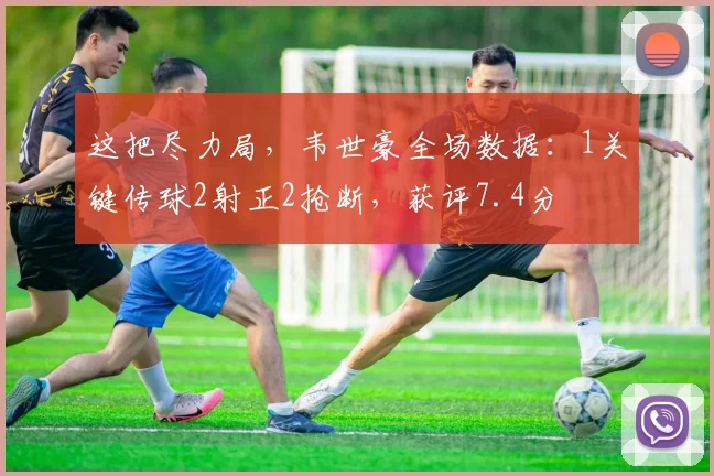 这把尽力局，韦世豪全场数据：1关键传球2射正2抢断，获评7.4分