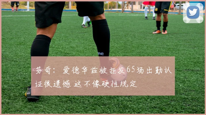 芬奇：爱德华兹被拒发65场出勤认证很遗憾 这不像硬性规定