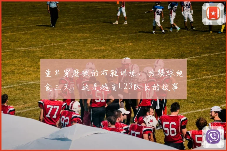 童年穿磨破的布鞋训练、为踢球绝食三天，这是越南U23队长的故事