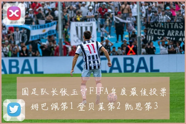 国足队长张玉宁FIFA年度最佳投票：姆巴佩第1 登贝莱第2 凯恩第3